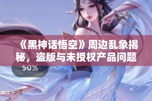 《黑神话悟空》周边乱象揭秘，盗版与未授权产品问题严重