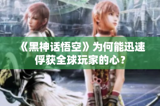 《黑神话悟空》为何能迅速俘获全球玩家的心？