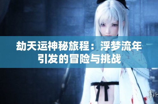 劫天运神秘旅程：浮梦流年引发的冒险与挑战