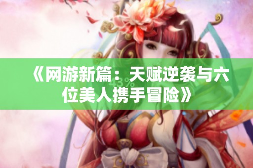 《网游新篇：天赋逆袭与六位美人携手冒险》