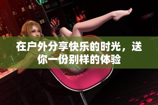在户外分享快乐的时光，送你一份别样的体验