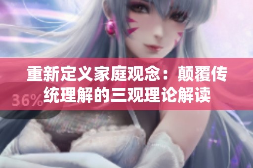 重新定义家庭观念：颠覆传统理解的三观理论解读
