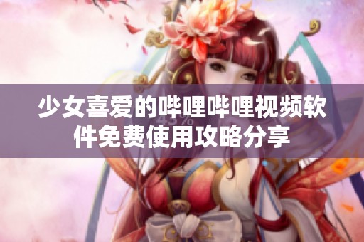 少女喜爱的哔哩哔哩视频软件免费使用攻略分享