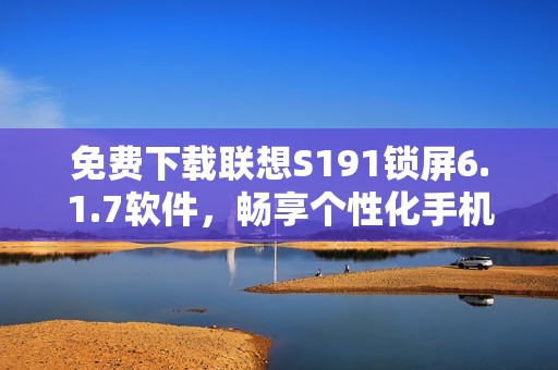 免费下载联想S191锁屏6.1.7软件，畅享个性化手机体验