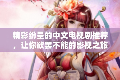 精彩纷呈的中文电视剧推荐，让你欲罢不能的影视之旅