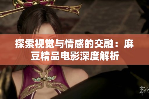 探索视觉与情感的交融：麻豆精品电影深度解析