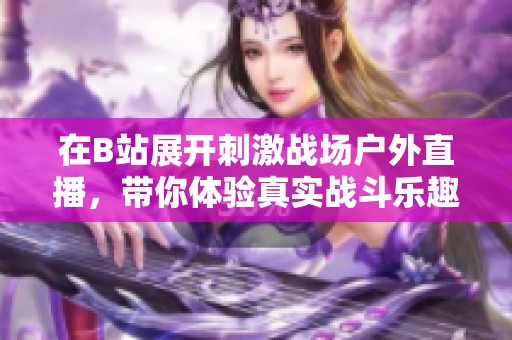 在B站展开刺激战场户外直播，带你体验真实战斗乐趣！