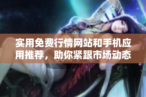 实用免费行情网站和手机应用推荐，助你紧跟市场动态