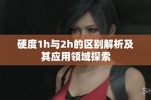 硬度1h与2h的区别解析及其应用领域探索