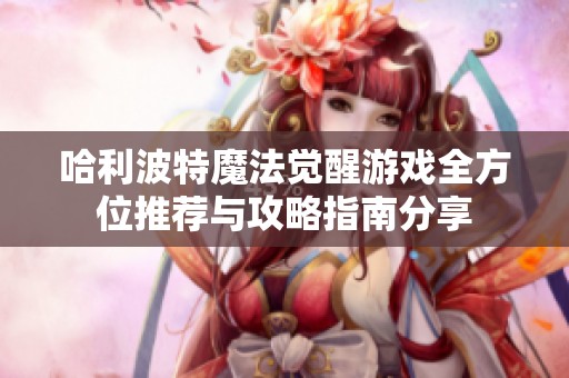 哈利波特魔法觉醒游戏全方位推荐与攻略指南分享