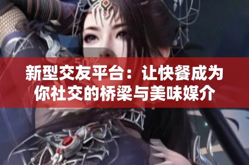 新型交友平台：让快餐成为你社交的桥梁与美味媒介