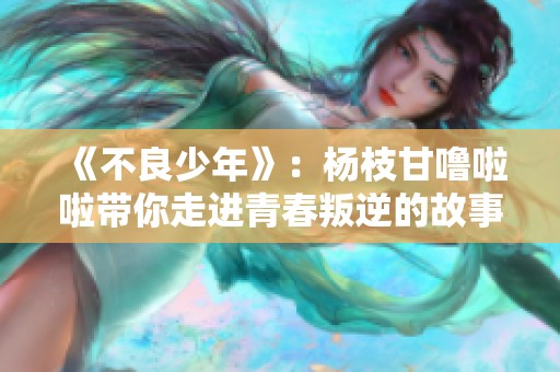 《不良少年》：杨枝甘噜啦啦带你走进青春叛逆的故事世界