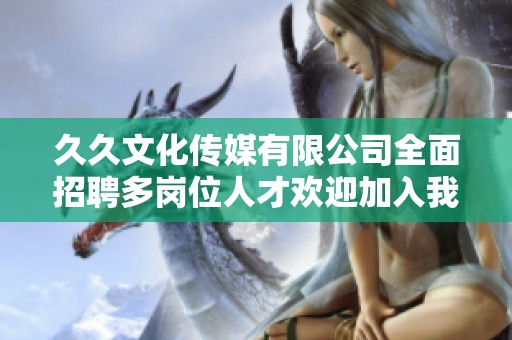 久久文化传媒有限公司全面招聘多岗位人才欢迎加入我们团队