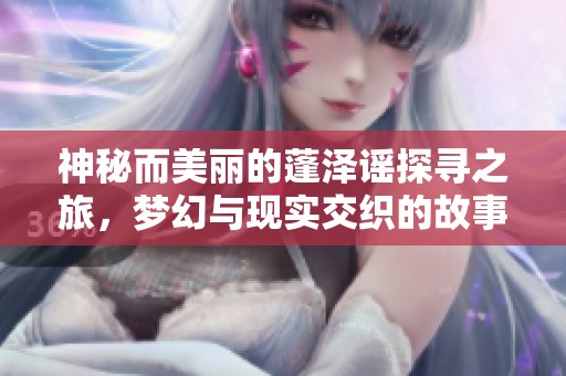 神秘而美丽的蓬泽谣探寻之旅，梦幻与现实交织的故事