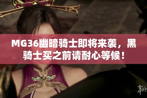 MG36幽暗骑士即将来袭，黑骑士买之前请耐心等候！