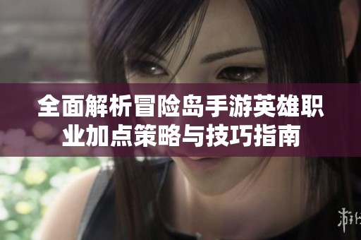 全面解析冒险岛手游英雄职业加点策略与技巧指南