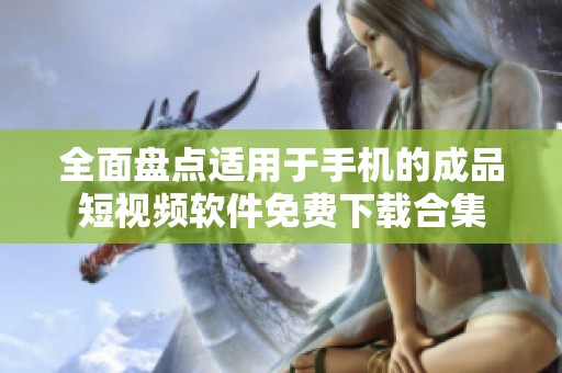 全面盘点适用于手机的成品短视频软件免费下载合集