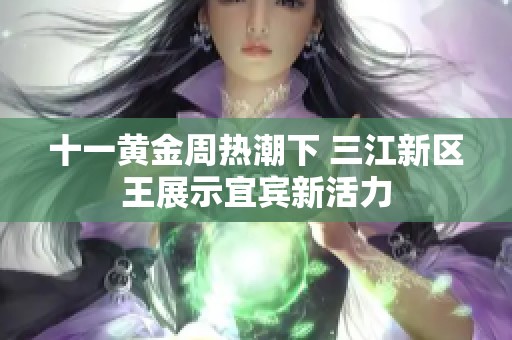 十一黄金周热潮下 三江新区王展示宜宾新活力