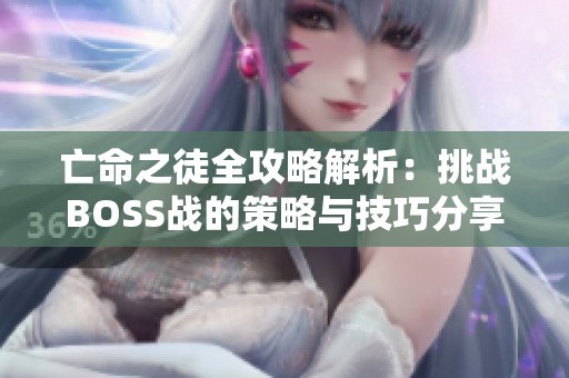 亡命之徒全攻略解析：挑战BOSS战的策略与技巧分享