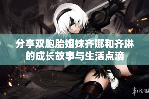分享双胞胎姐妹齐娜和齐琳的成长故事与生活点滴