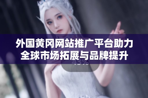 外国黄冈网站推广平台助力全球市场拓展与品牌提升