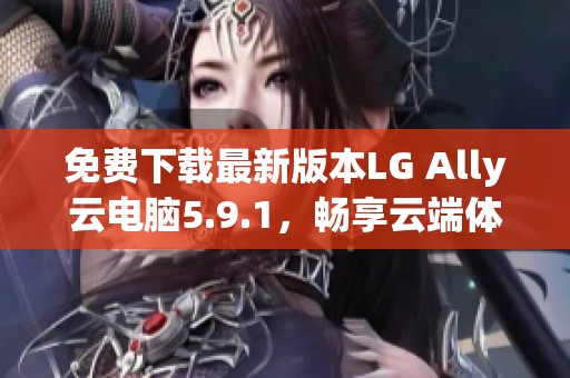 免费下载最新版本LG Ally云电脑5.9.1，畅享云端体验