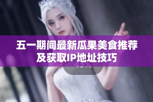 五一期间最新瓜果美食推荐及获取IP地址技巧