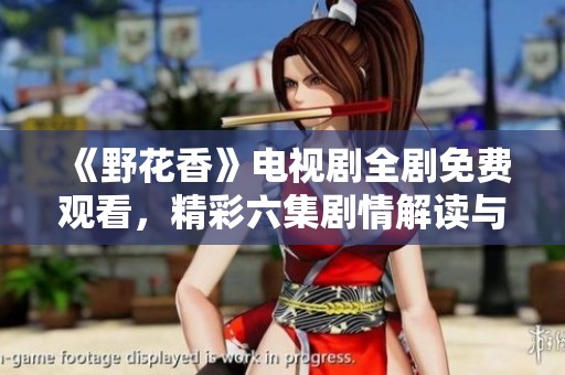 《野花香》电视剧全剧免费观看，精彩六集剧情解读与回顾