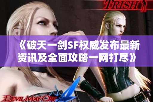 《破天一剑SF权威发布最新资讯及全面攻略一网打尽》