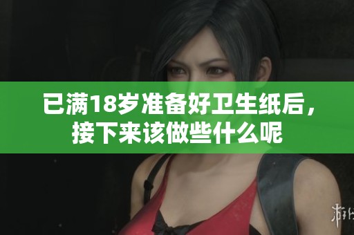 已满18岁准备好卫生纸后，接下来该做些什么呢