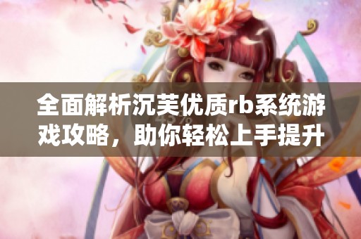 全面解析沉芙优质rb系统游戏攻略，助你轻松上手提升实力