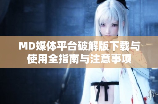 MD媒体平台破解版下载与使用全指南与注意事项