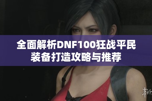 全面解析DNF100狂战平民装备打造攻略与推荐