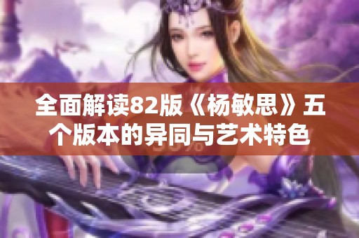 全面解读82版《杨敏思》五个版本的异同与艺术特色