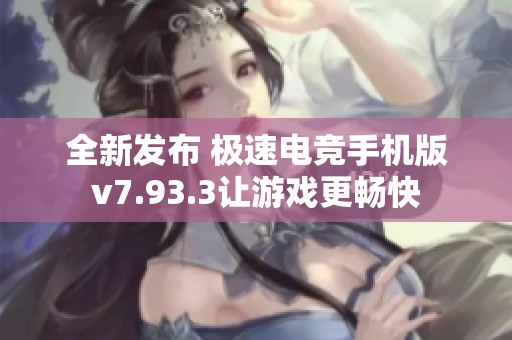 全新发布 极速电竞手机版v7.93.3让游戏更畅快