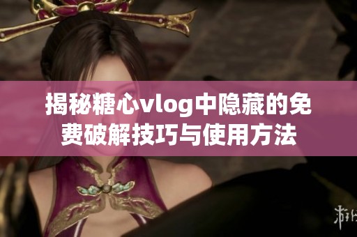 揭秘糖心vlog中隐藏的免费破解技巧与使用方法