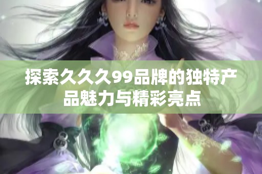 探索久久久99品牌的独特产品魅力与精彩亮点