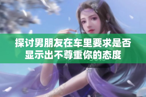 探讨男朋友在车里要求是否显示出不尊重你的态度