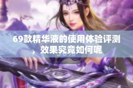 69款精华液的使用体验评测，效果究竟如何呢