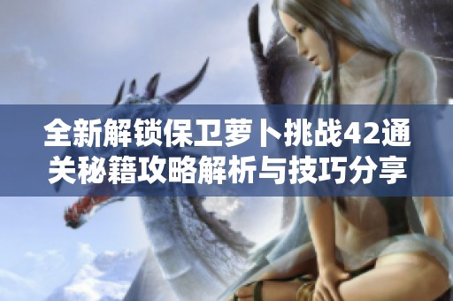 全新解锁保卫萝卜挑战42通关秘籍攻略解析与技巧分享