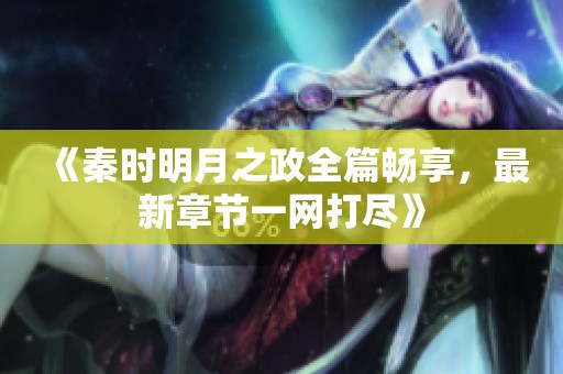 《秦时明月之政全篇畅享，最新章节一网打尽》