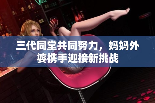 三代同堂共同努力，妈妈外婆携手迎接新挑战