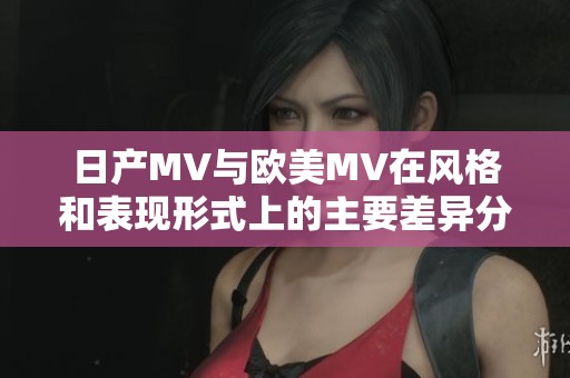日产MV与欧美MV在风格和表现形式上的主要差异分析