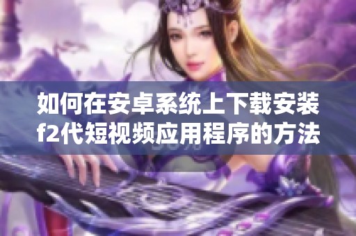 如何在安卓系统上下载安装f2代短视频应用程序的方法分享