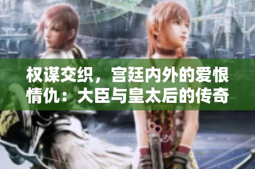 权谋交织，宫廷内外的爱恨情仇：大臣与皇太后的传奇故事