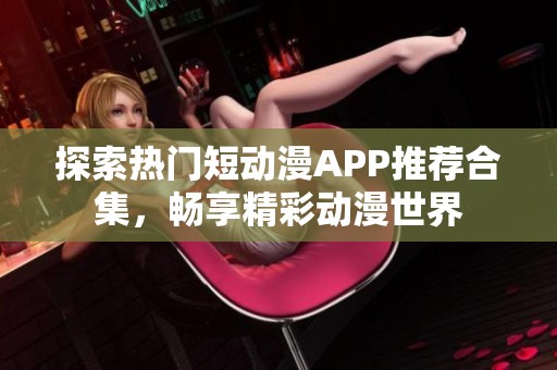 探索热门短动漫APP推荐合集，畅享精彩动漫世界