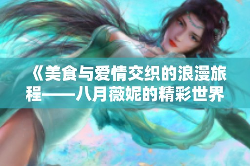 《美食与爱情交织的浪漫旅程——八月薇妮的精彩世界》