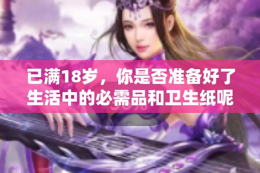 已满18岁，你是否准备好了生活中的必需品和卫生纸呢