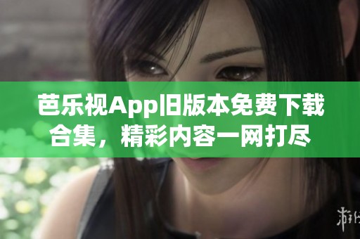 芭乐视App旧版本免费下载合集，精彩内容一网打尽