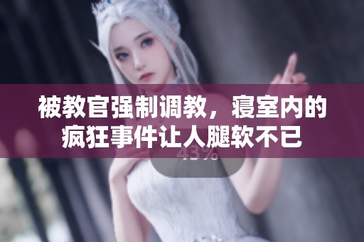 被教官强制调教，寝室内的疯狂事件让人腿软不已